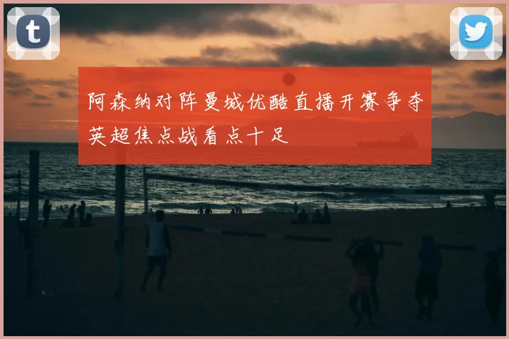 阿森纳对阵曼城优酷直播开赛争夺英超焦点战看点十足