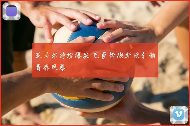 亚马尔持续爆发 巴萨锋线新核引领青春风暴