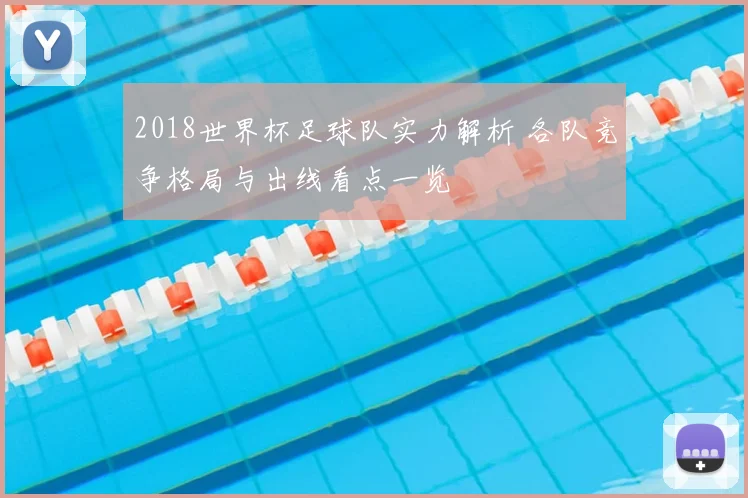 2018世界杯足球队实力解析 各队竞争格局与出线看点一览