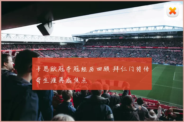 卡恩欧冠夺冠经历回顾 拜仁门将传奇生涯再成焦点