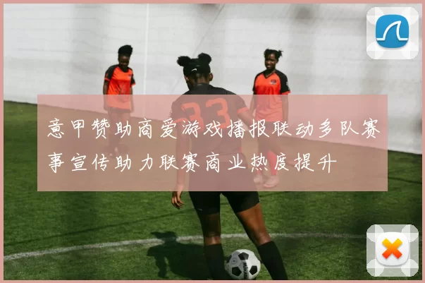 意甲赞助商爱游戏播报联动多队赛事宣传助力联赛商业热度提升