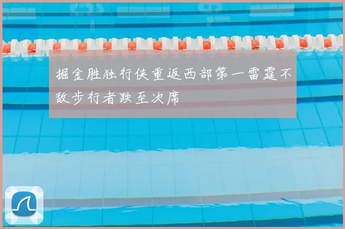 掘金胜独行侠重返西部第一雷霆不敌步行者跌至次席