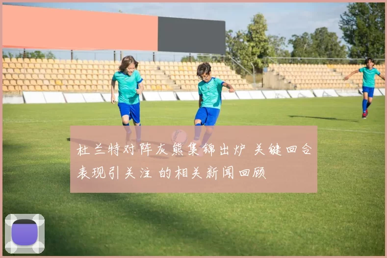杜兰特对阵灰熊集锦出炉 关键回合表现引关注 的相关新闻回顾