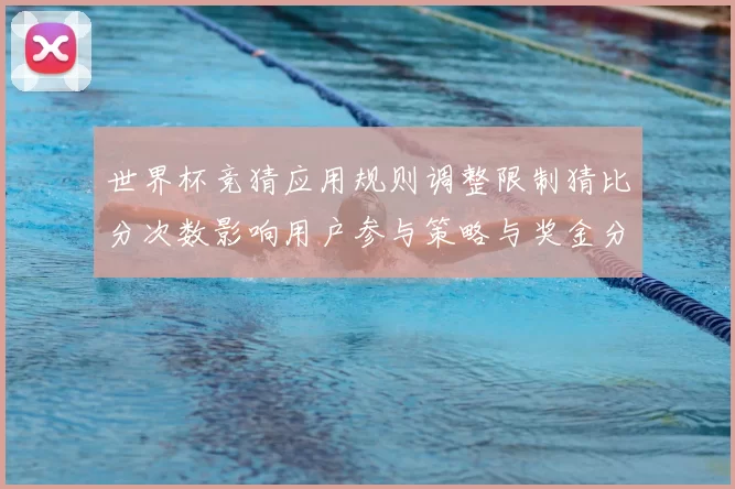 世界杯竞猜应用规则调整限制猜比分次数影响用户参与策略与奖金分配