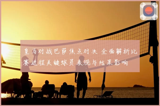 皇马对战巴萨焦点对决 全面解析比赛进程关键球员表现与结果影响