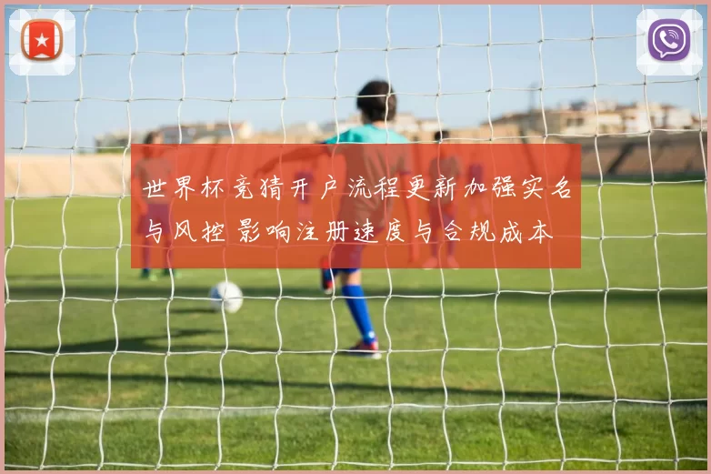 世界杯竞猜开户流程更新加强实名与风控 影响注册速度与合规成本