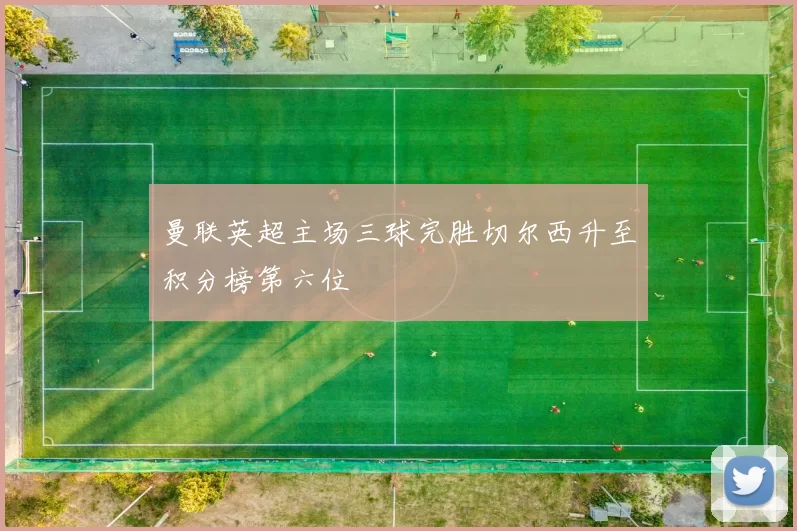 曼联英超主场三球完胜切尔西升至积分榜第六位