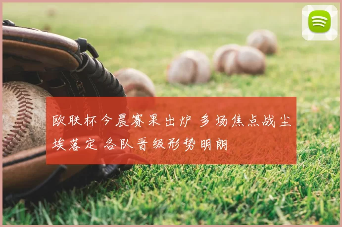 欧联杯今晨赛果出炉 多场焦点战尘埃落定 各队晋级形势明朗