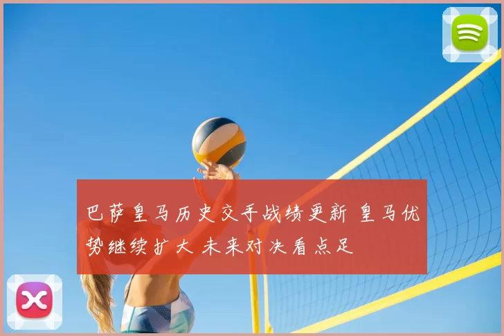 巴萨皇马历史交手战绩更新 皇马优势继续扩大 未来对决看点足