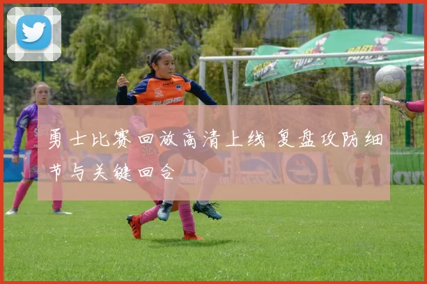 勇士比赛回放高清上线 复盘攻防细节与关键回合