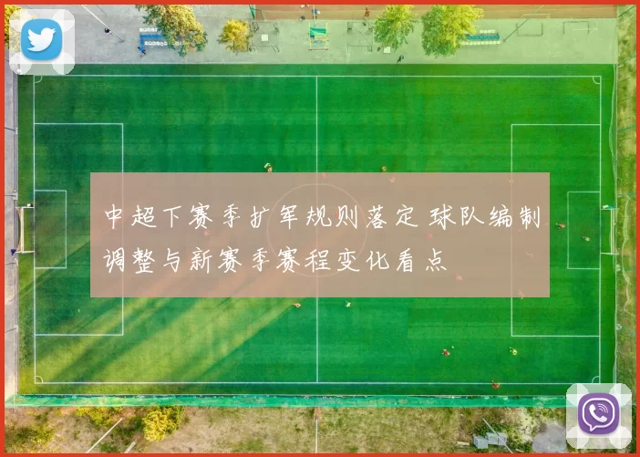 中超下赛季扩军规则落定 球队编制调整与新赛季赛程变化看点
