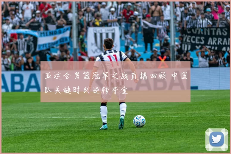 亚运会男篮冠军之战直播回顾 中国队关键时刻逆转夺金