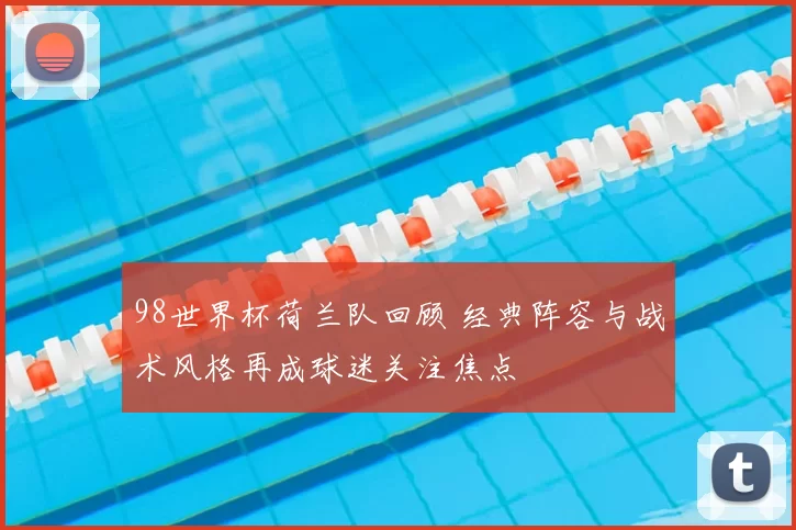 98世界杯荷兰队回顾 经典阵容与战术风格再成球迷关注焦点