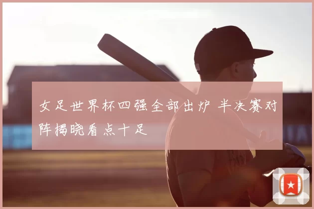 女足世界杯四强全部出炉 半决赛对阵揭晓看点十足