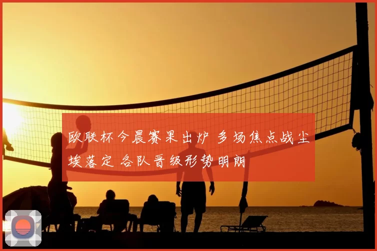 欧联杯今晨赛果出炉 多场焦点战尘埃落定 各队晋级形势明朗