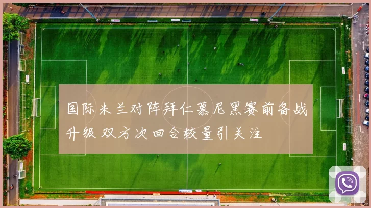 国际米兰对阵拜仁慕尼黑赛前备战升级 双方次回合较量引关注