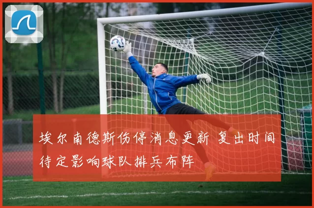 埃尔南德斯伤停消息更新 复出时间待定影响球队排兵布阵