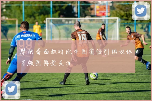 摩纳哥面积对比中国省份引热议体育版图再受关注