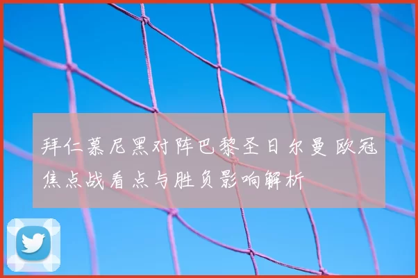 拜仁慕尼黑对阵巴黎圣日尔曼 欧冠焦点战看点与胜负影响解析