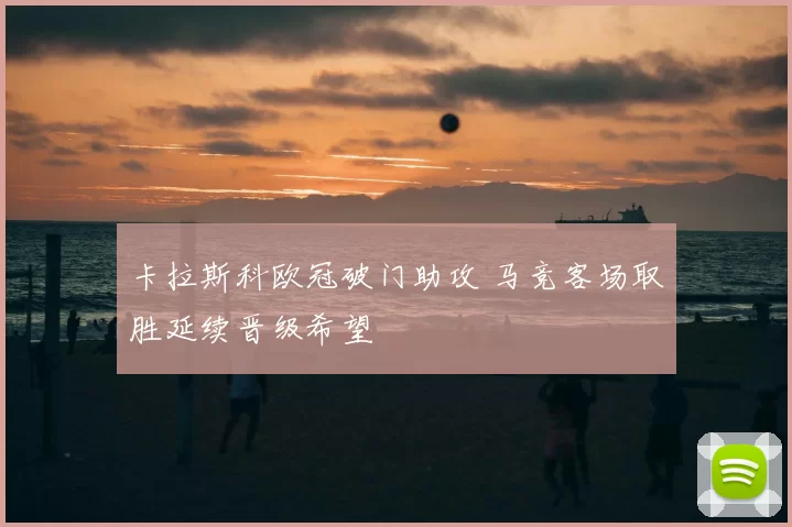 卡拉斯科欧冠破门助攻 马竞客场取胜延续晋级希望