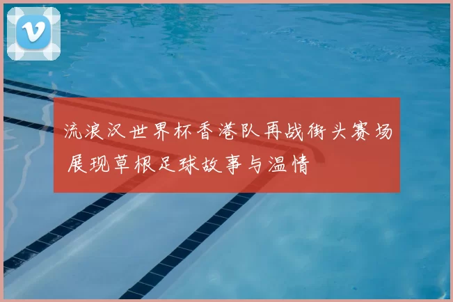 流浪汉世界杯香港队再战街头赛场 展现草根足球故事与温情