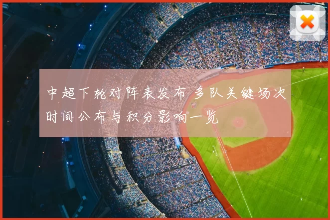 中超下轮对阵表发布 多队关键场次时间公布与积分影响一览