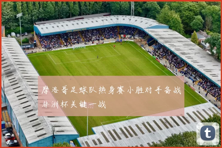 摩洛哥足球队热身赛小胜对手备战非洲杯关键一战
