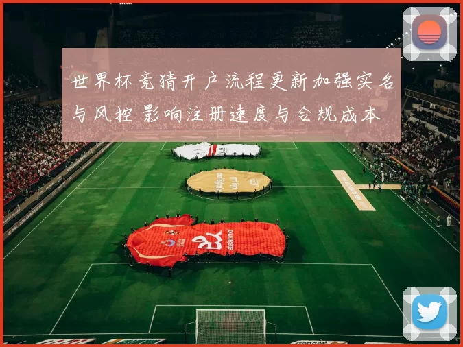 世界杯竞猜开户流程更新加强实名与风控 影响注册速度与合规成本