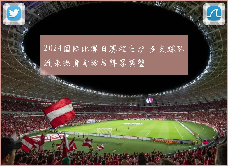 2024国际比赛日赛程出炉 多支球队迎来热身考验与阵容调整