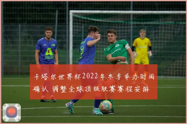卡塔尔世界杯2022年冬季举办时间确认 调整全球顶级联赛赛程安排