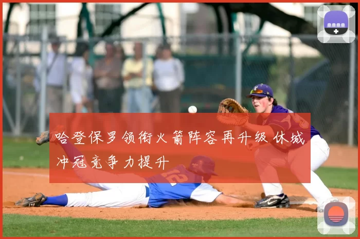 哈登保罗领衔火箭阵容再升级 休城冲冠竞争力提升