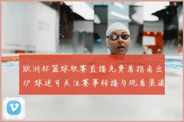 欧洲杯篮球联赛直播免费看指南出炉 球迷可关注赛事转播与观看渠道