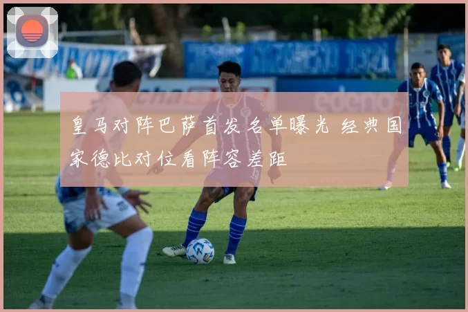 皇马对阵巴萨首发名单曝光 经典国家德比对位看阵容差距