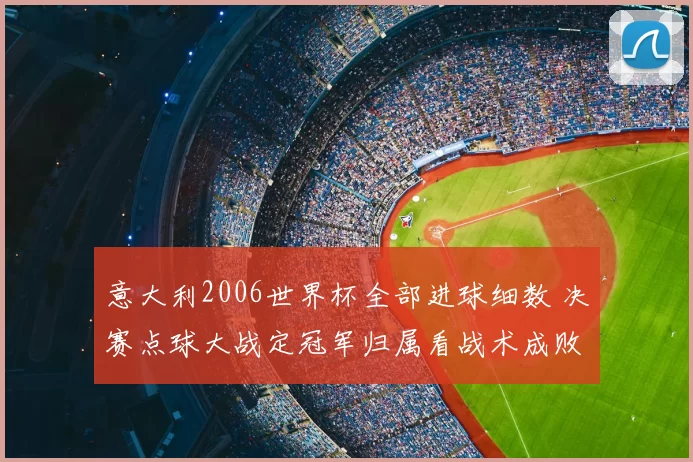 意大利2006世界杯全部进球细数 决赛点球大战定冠军归属看战术成败