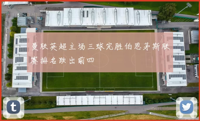 曼联英超主场三球完胜伯恩茅斯联赛排名跌出前四