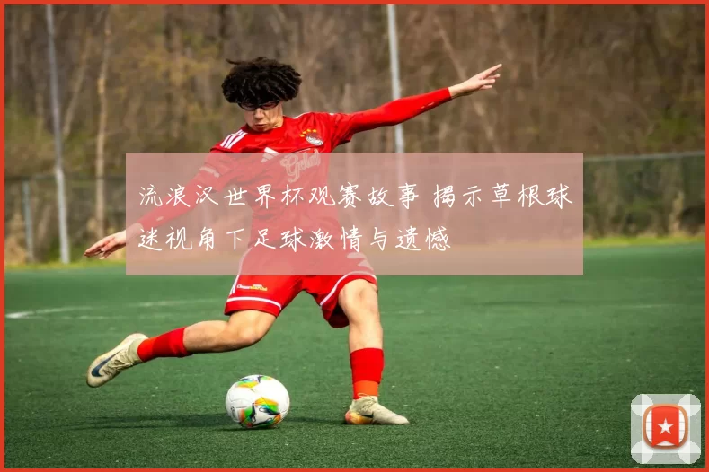 流浪汉世界杯观赛故事 揭示草根球迷视角下足球激情与遗憾