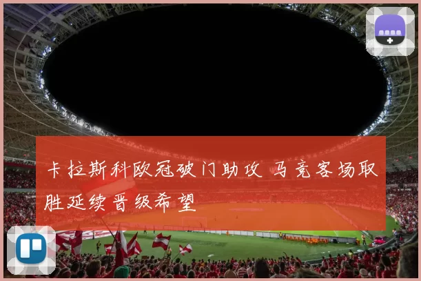 卡拉斯科欧冠破门助攻 马竞客场取胜延续晋级希望
