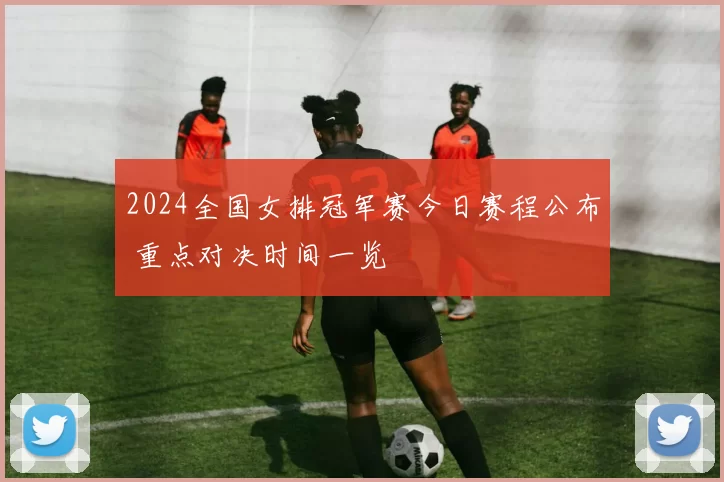 2024全国女排冠军赛今日赛程公布 重点对决时间一览
