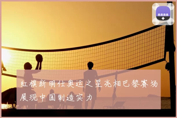 红旗新明仕奥运之星亮相巴黎赛场展现中国制造实力