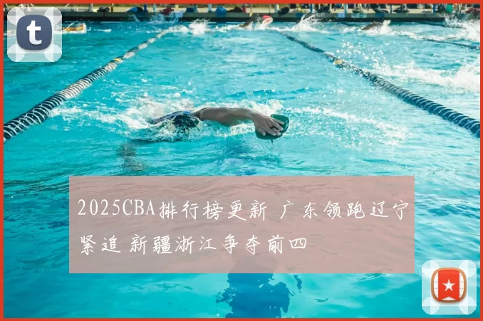 2025CBA排行榜更新 广东领跑辽宁紧追 新疆浙江争夺前四