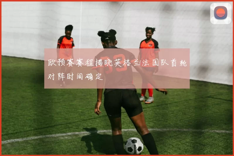 欧预赛赛程揭晓英格兰法国队首轮对阵时间确定