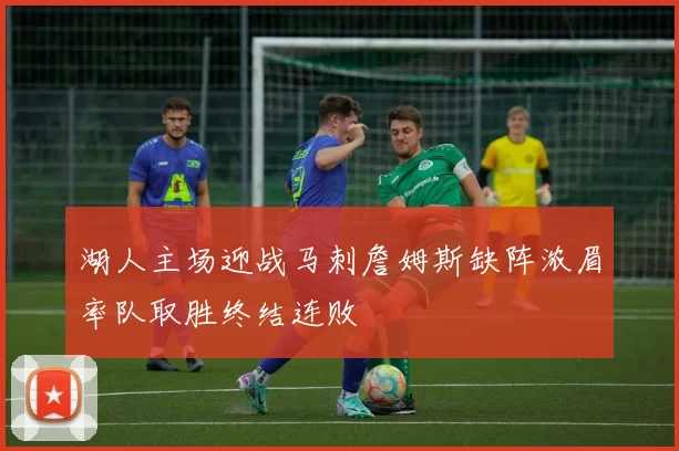 湖人主场迎战马刺詹姆斯缺阵浓眉率队取胜终结连败