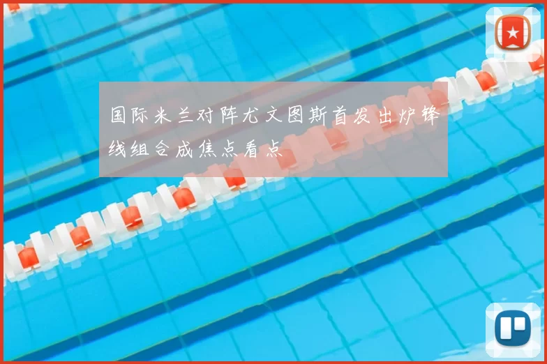 国际米兰对阵尤文图斯首发出炉锋线组合成焦点看点