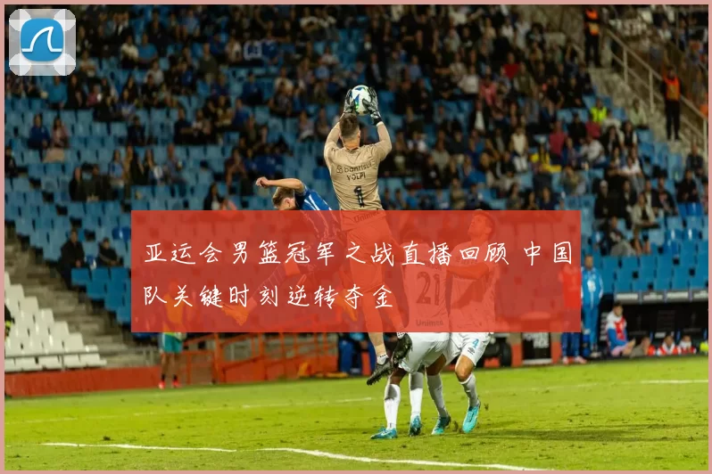 亚运会男篮冠军之战直播回顾 中国队关键时刻逆转夺金