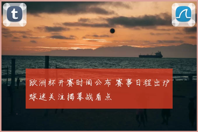 欧洲杯开赛时间公布 赛事日程出炉球迷关注揭幕战看点