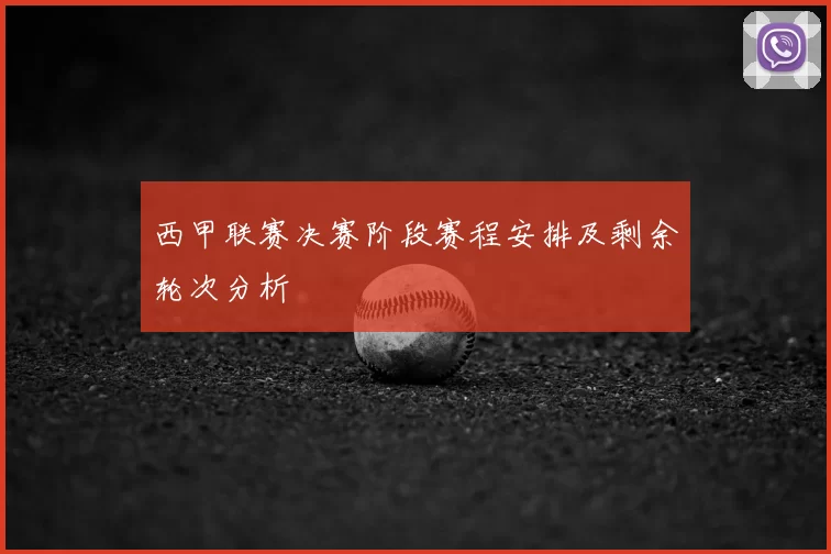 西甲联赛决赛阶段赛程安排及剩余轮次分析