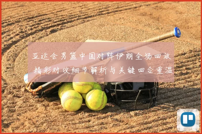 亚运会男篮中国对阵伊朗全场回放 精彩对攻细节解析与关键回合重温