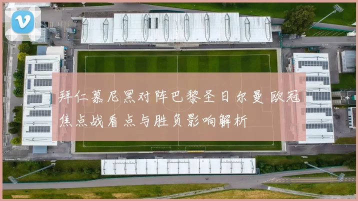 拜仁慕尼黑对阵巴黎圣日尔曼 欧冠焦点战看点与胜负影响解析