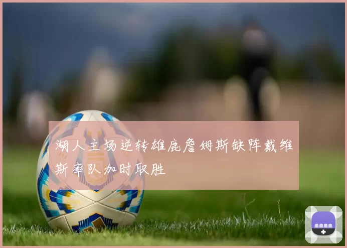 湖人主场逆转雄鹿詹姆斯缺阵戴维斯率队加时取胜