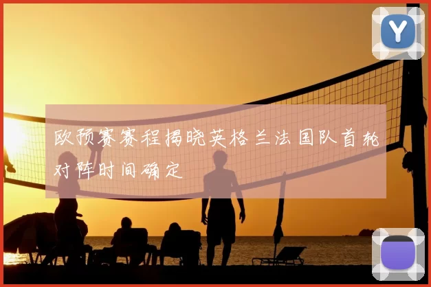 欧预赛赛程揭晓英格兰法国队首轮对阵时间确定